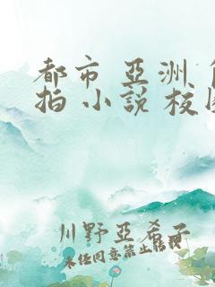 都市 亚洲 自拍 小说 校园