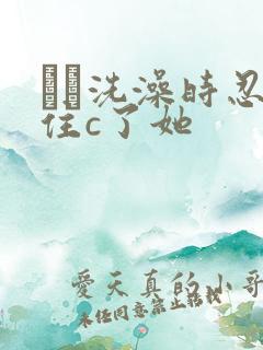 妺妺洗澡时忍不住c了她