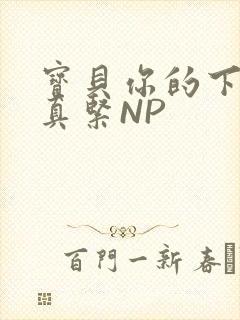 宝贝你的下面嫩真紧NP