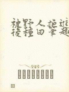 被野人拖进山洞后种田笔趣阁