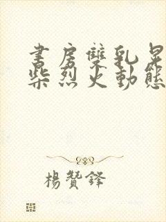 书房双乳晃动干柴烈火动态图