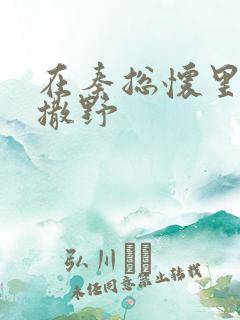 在秦总怀里肆意撒野