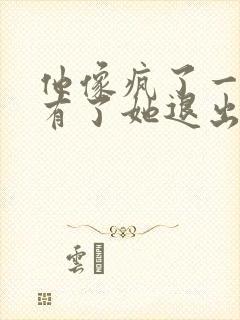 他像疯了一样占有了她退出