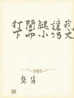 打开腿让我添你下面小污文