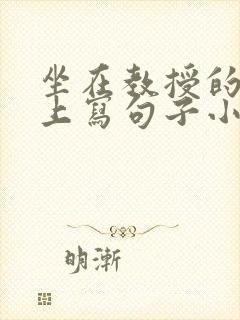 坐在教授的根茎上写句子小说