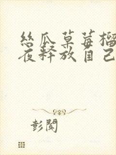 丝瓜草莓榴莲深夜释放自己