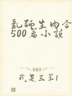 乱师生肉合集乱500篇小说