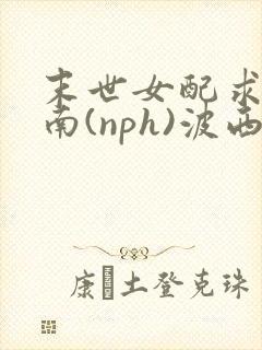 末世女配求生指南(nph)波西米亚