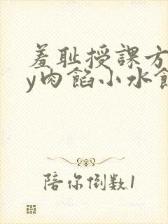 羞耻授课方式by肉馅小水饺