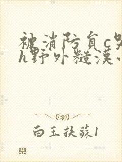 被消防员c哭高h野外糙汉小说