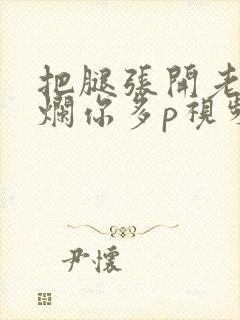 把腿张开老子臊烂你多p视频