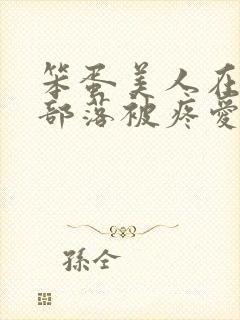 笨蛋美人在兽人部落被疼爱的日子BY纯牛奶