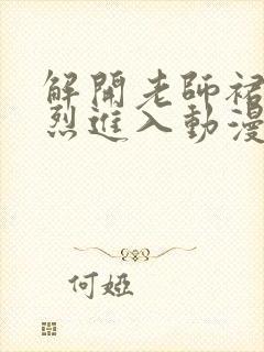 解开老师裙子猛烈进入动漫