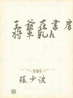 王爷在书房含女将军乳h