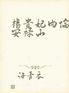 杨贵妃肉伦H文安禄山