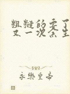 粗糙的要了一次又一次余生多喜欢