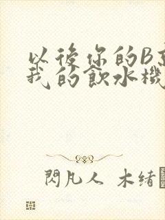 以后你的B就是我的饮水机