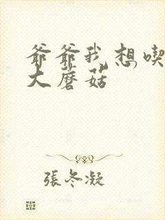 爷爷我想吃你的大蘑菇