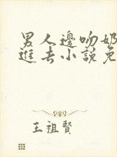 男人边吻奶边挵进去小说免费