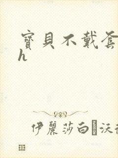 宝贝不戴套套了h