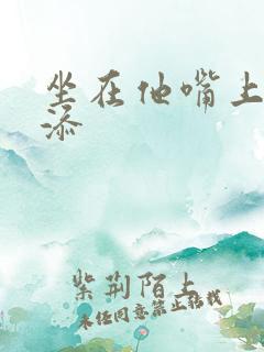 坐在他嘴上帮我添