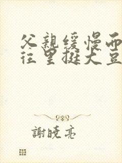 父亲缓慢而有力往里挺大豆行情网