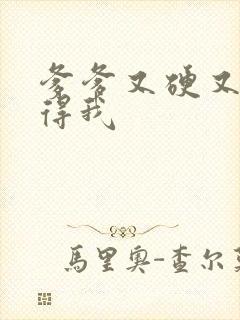 爹爹又硬又粗插得我