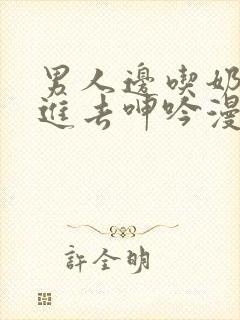 男人边吃奶边挵进去呻吟漫画