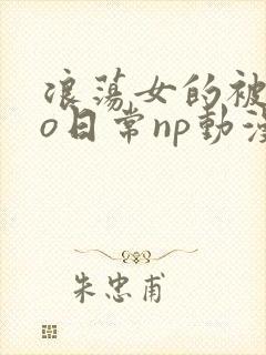 浪荡女的被cao日常np动漫