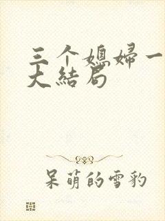 三个媳妇一锅烩大结局