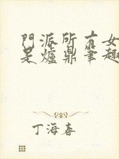 门派所有女子都是炉鼎笔趣阁