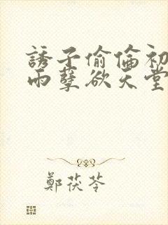 诱子偷伦初尝云雨孽欲天堂txt