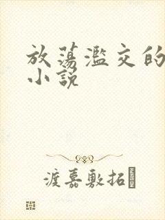 放荡滥交的辣文小说