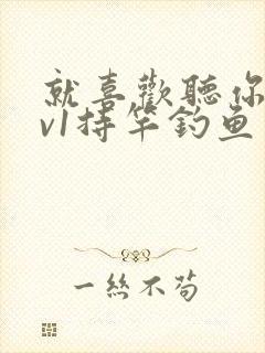 就喜欢听你叫1v1持竿钓鱼