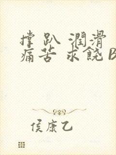 撑 趴 润滑 痛苦 求饶 BL