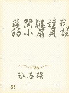 迈开腿让我吃你的小扇贝说说