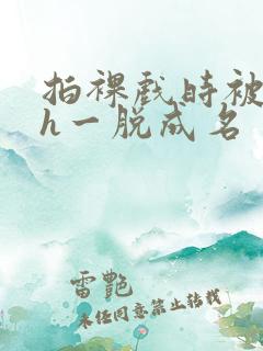 拍裸戏时被c了h一脱成名