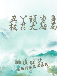 丑丫头变身美女校花大结局