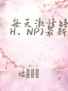 每天激情时(高H、NP)最新章节