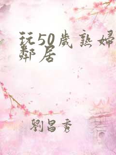 玩50岁熟妇女邻居