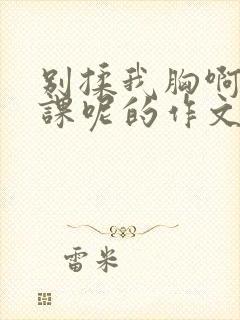 别揉我胸啊嗯上课呢的作文