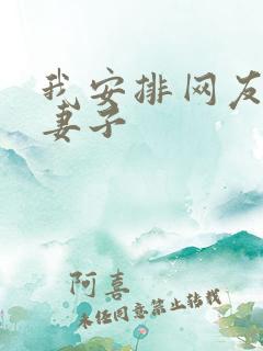 我安排网友开发妻子