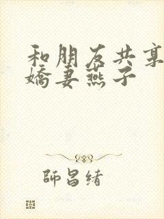 和朋友共享我的娇妻燕子