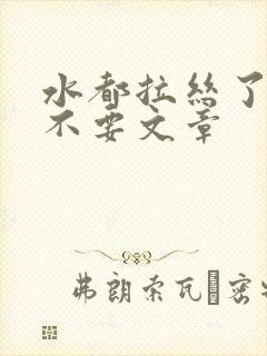 水都拉丝了还说不要文章