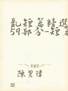 乱短篇精选-第59部分-短篇