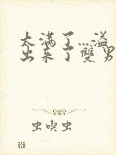 太满了...溢出来了双男动漫