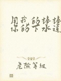 用我的棒棒疏通你的下水道