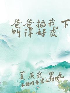 爸爸插我下面我叫得好爽