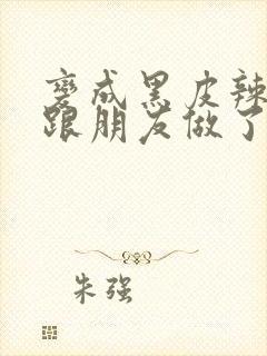 变成黑皮辣妹后跟朋友做了无增删翻译