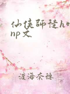 仙侠师徒h啪肉np文